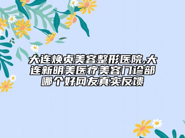 大連煥貞美容整形醫(yī)院,大連新明美醫(yī)療美容門診部哪個(gè)好網(wǎng)友真實(shí)反饋