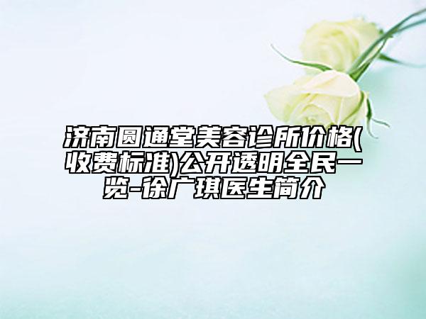 濟南圓通堂美容診所價格(收費標(biāo)準(zhǔn))公開透明全民一覽-徐廣琪醫(yī)生簡介