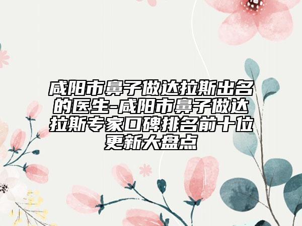 咸陽市鼻子做達拉斯出名的醫(yī)生-咸陽市鼻子做達拉斯專家口碑排名前十位更新大盤點