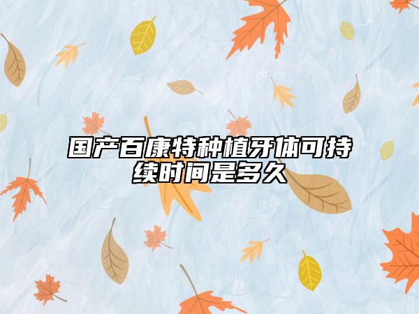 國產百康特種植牙體可持續(xù)時間是多久
