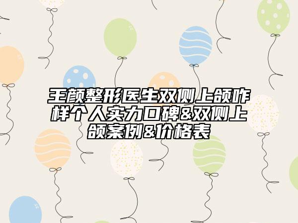 王顏整形醫(yī)生雙側(cè)上頜咋樣個(gè)人實(shí)力口碑&雙側(cè)上頜案例&價(jià)格表