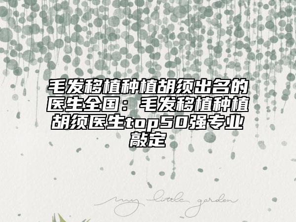 毛發(fā)移植種植胡須出名的醫(yī)生全國：毛發(fā)移植種植胡須醫(yī)生top50強(qiáng)專業(yè)敲定
