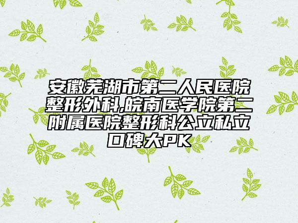 安徽蕪湖市第二人民醫(yī)院整形外科,皖南醫(yī)學(xué)院第二附屬醫(yī)院整形科公立私立口碑大PK