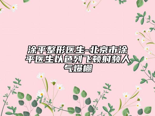 涂平整形醫(yī)生-北京市涂平醫(yī)生以色列飛頓射頻人氣爆棚