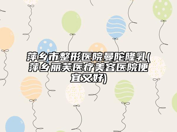 萍鄉(xiāng)市整形醫(yī)院曼陀隆乳(萍鄉(xiāng)麗芙醫(yī)療美容醫(yī)院便宜又好)