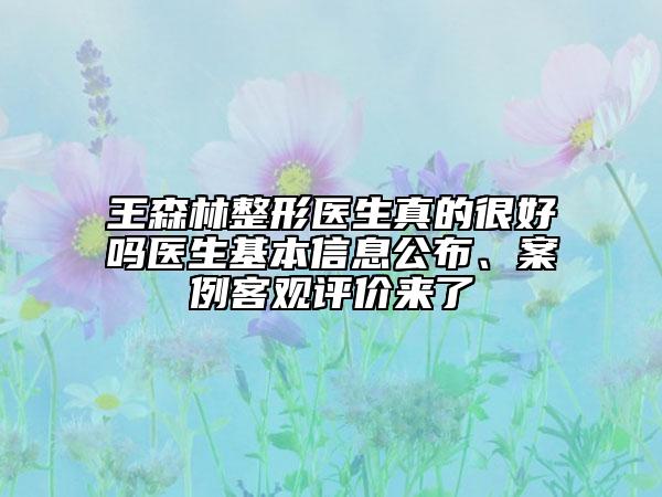 王森林整形醫(yī)生真的很好嗎醫(yī)生基本信息公布、案例客觀評(píng)價(jià)來了
