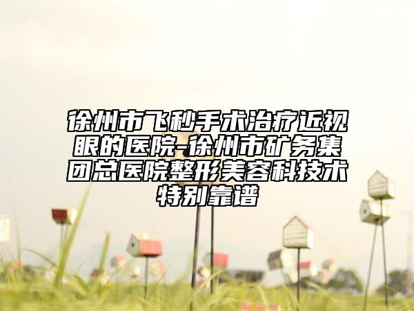 徐州市飛秒手術(shù)治療近視眼的醫(yī)院-徐州市礦務(wù)集團總醫(yī)院整形美容科技術(shù)特別靠譜