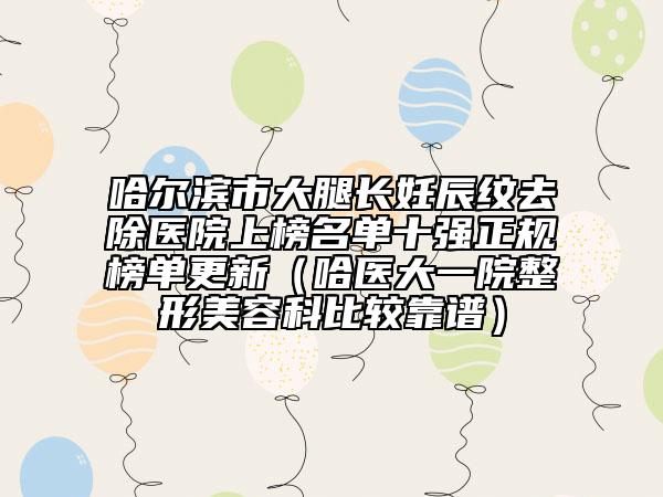 哈爾濱市大腿長妊辰紋去除醫(yī)院上榜名單十強(qiáng)正規(guī)榜單更新（哈醫(yī)大一院整形美容科比較靠譜）