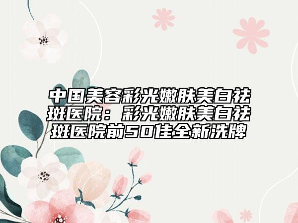 中國(guó)美容彩光嫩膚美白祛斑醫(yī)院：彩光嫩膚美白祛斑醫(yī)院前50佳全新洗牌