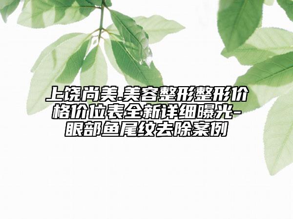 上饒尚美.美容整形整形價(jià)格價(jià)位表全新詳細(xì)曝光-眼部魚(yú)尾紋去除案例