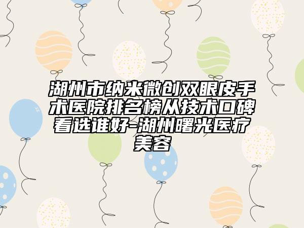 湖州市納米微創(chuàng)雙眼皮手術(shù)醫(yī)院排名榜從技術(shù)口碑看選誰好-湖州曙光醫(yī)療美容