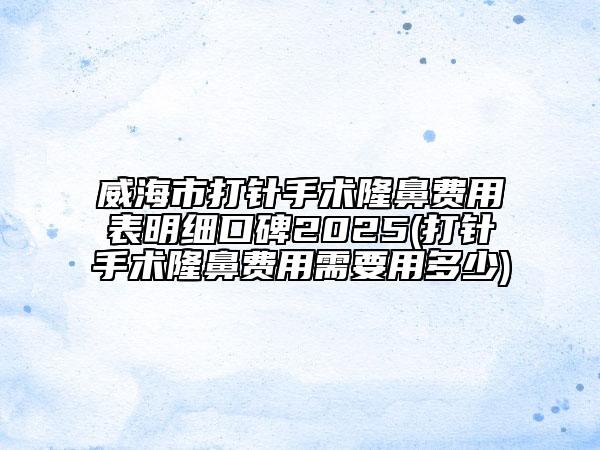 威海市打針手術(shù)隆鼻費(fèi)用表明細(xì)口碑2025(打針手術(shù)隆鼻費(fèi)用需要用多少)