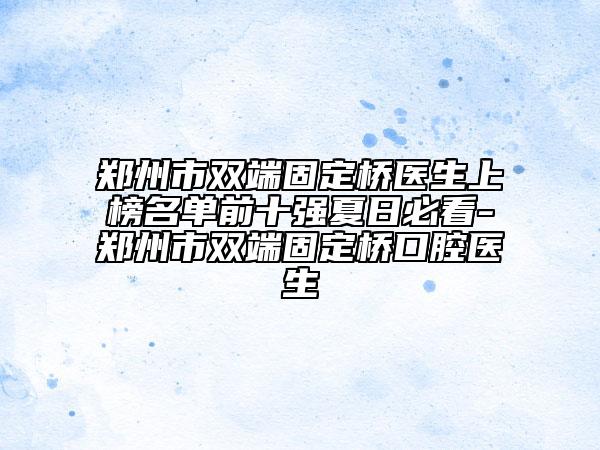 鄭州市雙端固定橋醫(yī)生上榜名單前十強(qiáng)夏日必看-鄭州市雙端固定橋口腔醫(yī)生
