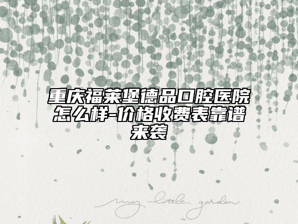 重慶福萊堡德品口腔醫(yī)院怎么樣-價(jià)格收費(fèi)表靠譜來(lái)襲