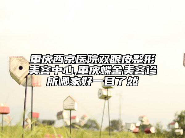 重慶西京醫(yī)院雙眼皮整形美容中心,重慶蝶舍美容診所哪家好一目了然