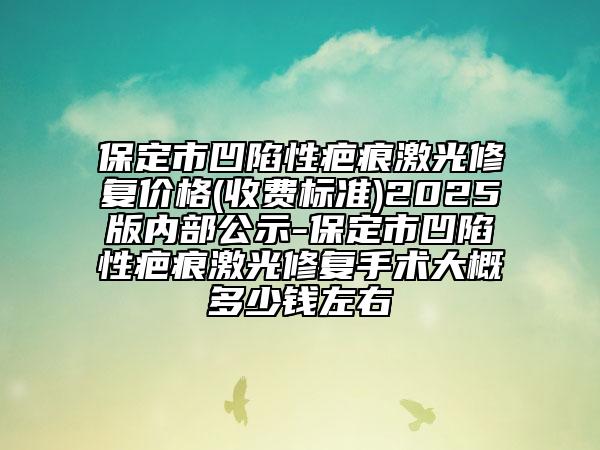 保定市凹陷性疤痕激光修復價格(收費標準)2025版內(nèi)部公示-保定市凹陷性疤痕激光修復手術(shù)大概多少錢左右