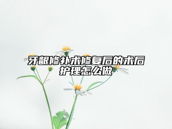 牙齦修補(bǔ)術(shù)修復(fù)后的術(shù)后護(hù)理怎么做