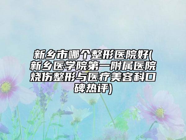 新鄉(xiāng)市哪個整形醫(yī)院好(新鄉(xiāng)醫(yī)學(xué)院第一附屬醫(yī)院燒傷整形與醫(yī)療美容科口碑熱評)