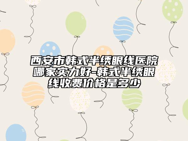 西安市韓式半繡眼線醫(yī)院哪家實(shí)力好-韓式半繡眼線收費(fèi)價(jià)格是多少