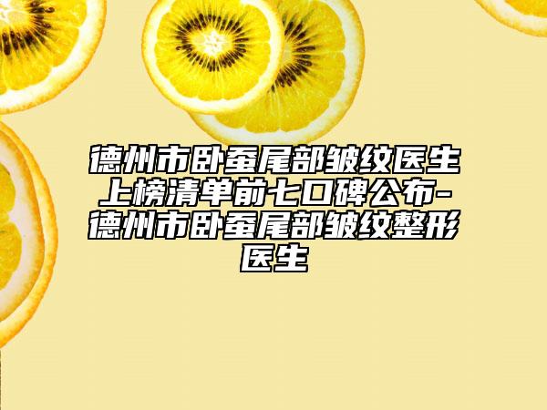 德州市臥蠶尾部皺紋醫(yī)生上榜清單前七口碑公布-德州市臥蠶尾部皺紋整形醫(yī)生