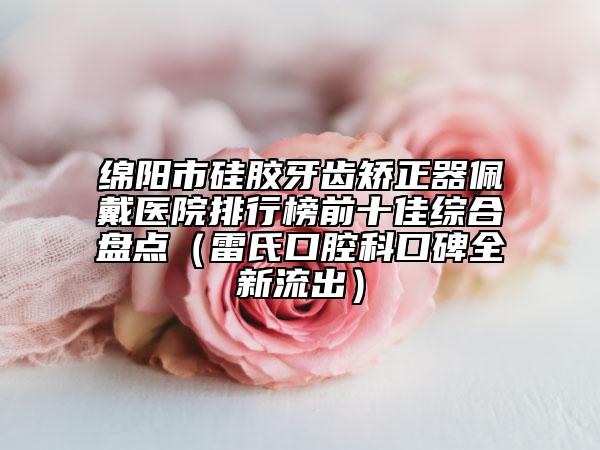 綿陽(yáng)市硅膠牙齒矯正器佩戴醫(yī)院排行榜前十佳綜合盤(pán)點(diǎn)（雷氏口腔科口碑全新流出）
