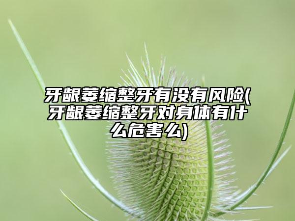 牙齦萎縮整牙有沒有風(fēng)險(牙齦萎縮整牙對身體有什么危害么)
