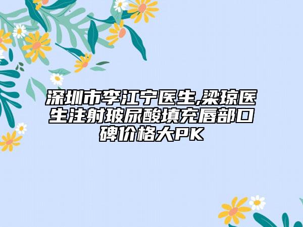 深圳市李江寧醫(yī)生,梁瓊醫(yī)生注射玻尿酸填充唇部口碑價格大PK