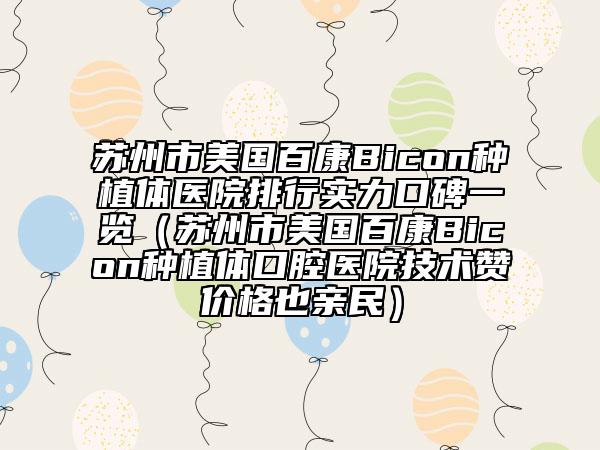 蘇州市美國(guó)百康Bicon種植體醫(yī)院排行實(shí)力口碑一覽（蘇州市美國(guó)百康Bicon種植體口腔醫(yī)院技術(shù)贊價(jià)格也親民）