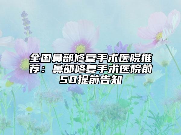 全國鼻部修復手術醫(yī)院推薦：鼻部修復手術醫(yī)院前50提前告知