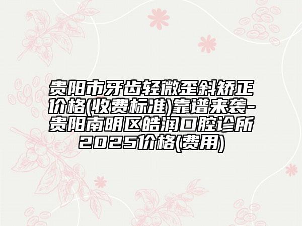 貴陽(yáng)市牙齒輕微歪斜矯正價(jià)格(收費(fèi)標(biāo)準(zhǔn))靠譜來(lái)襲-貴陽(yáng)南明區(qū)皓潤(rùn)口腔診所2025價(jià)格(費(fèi)用)