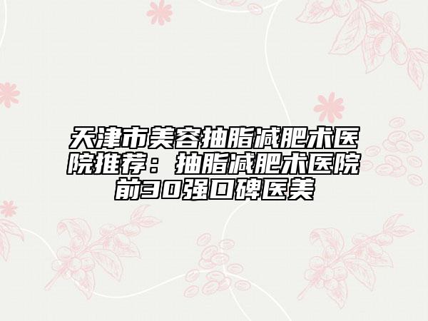 天津市美容抽脂減肥術(shù)醫(yī)院推薦：抽脂減肥術(shù)醫(yī)院前30強(qiáng)口碑醫(yī)美