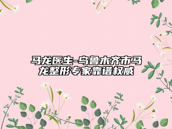 馬龍醫(yī)生-烏魯木齊市馬龍整形專家靠譜權(quán)威