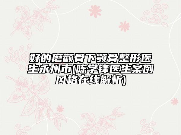 好的磨顴骨下顎骨整形醫(yī)生永州市(陳學鋒醫(yī)生案例風格在線解析)