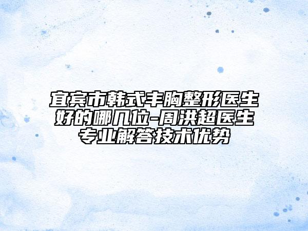 宜賓市韓式豐胸整形醫(yī)生好的哪幾位-周洪超醫(yī)生專業(yè)解答技術(shù)優(yōu)勢(shì)