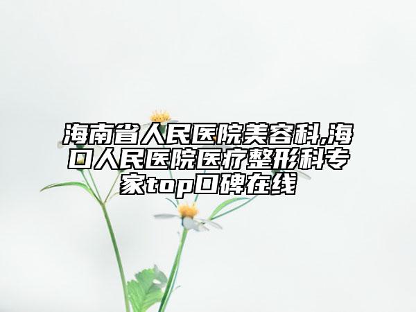 海南省人民醫(yī)院美容科,海口人民醫(yī)院醫(yī)療整形科專家top口碑在線