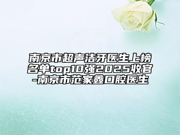南京市超聲潔牙醫(yī)生上榜名單top10強2025收官-南京市范家鑫口腔醫(yī)生