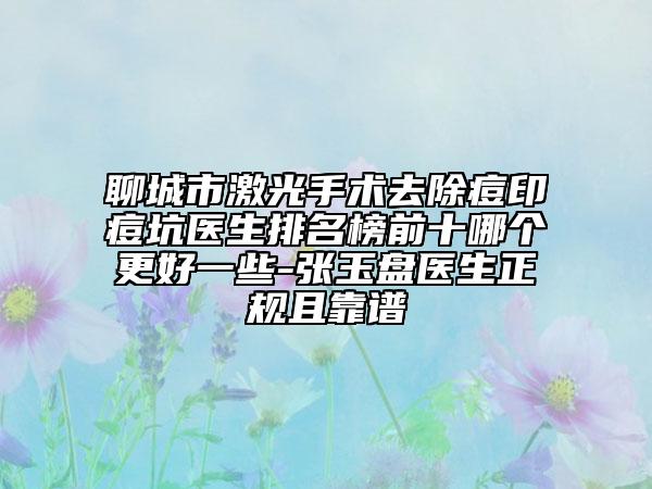 聊城市激光手術(shù)去除痘印痘坑醫(yī)生排名榜前十哪個(gè)更好一些-張玉盤醫(yī)生正規(guī)且靠譜