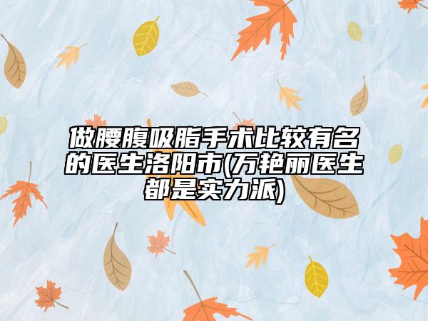 做腰腹吸脂手術(shù)比較有名的醫(yī)生洛陽市(萬艷麗醫(yī)生都是實力派)