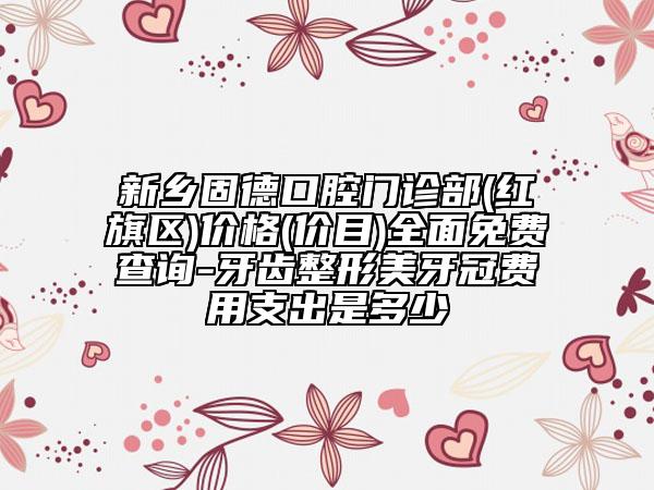 新鄉(xiāng)固德口腔門(mén)診部(紅旗區(qū))價(jià)格(價(jià)目)全面免費(fèi)查詢(xún)-牙齒整形美牙冠費(fèi)用支出是多少