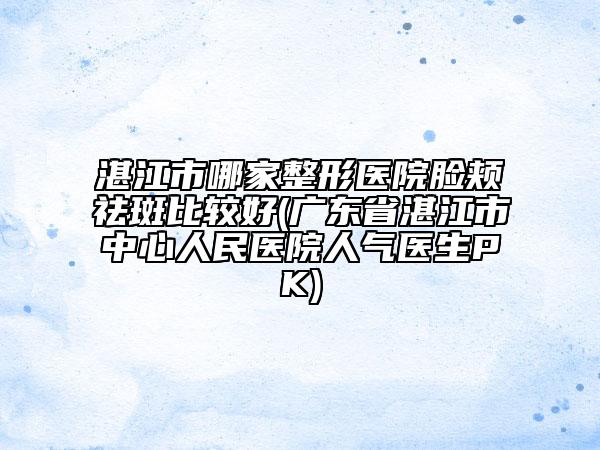 湛江市哪家整形醫(yī)院臉頰祛斑比較好(廣東省湛江市中心人民醫(yī)院人氣醫(yī)生PK)