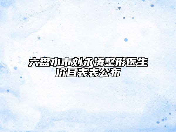六盤水市劉永濤整形醫(yī)生價(jià)目表表公布