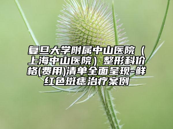 復旦大學附屬中山醫(yī)院（上海中山醫(yī)院）整形科價格(費用)清單全面呈現(xiàn)-鮮紅色斑痣治療案例