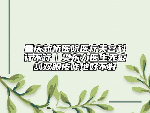 重慶新橋醫(yī)院醫(yī)療美容科行不行｜樊東力醫(yī)生無痕割雙眼皮咋地好不好