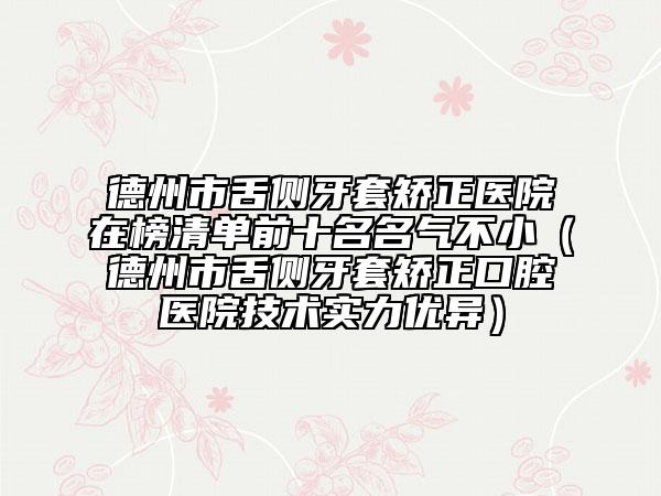 德州市舌側(cè)牙套矯正醫(yī)院在榜清單前十名名氣不?。ǖ轮菔猩鄠?cè)牙套矯正口腔醫(yī)院技術實力優(yōu)異）