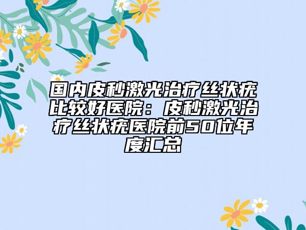 國內(nèi)皮秒激光治療絲狀疣比較好醫(yī)院：皮秒激光治療絲狀疣醫(yī)院前50位年度匯總