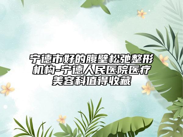 寧德市好的腹壁松弛整形機(jī)構(gòu)-寧德人民醫(yī)院醫(yī)療美容科值得收藏