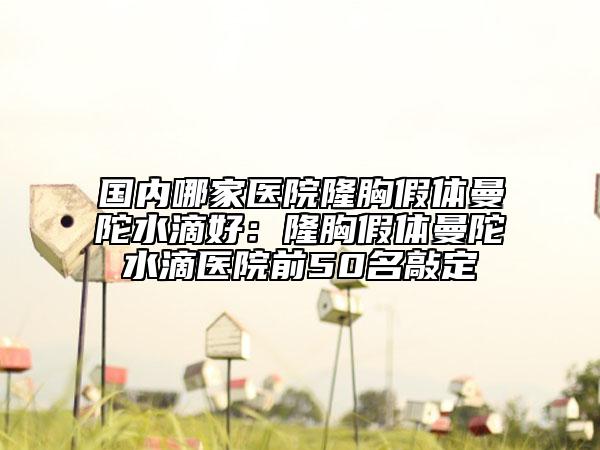 國(guó)內(nèi)哪家醫(yī)院隆胸假體曼陀水滴好：隆胸假體曼陀水滴醫(yī)院前50名敲定