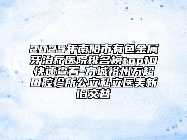 2025年南陽市有色金屬牙治療醫(yī)院排名榜top10快速查看-方城裕州萬超口腔診所公立私立醫(yī)美新舊交替