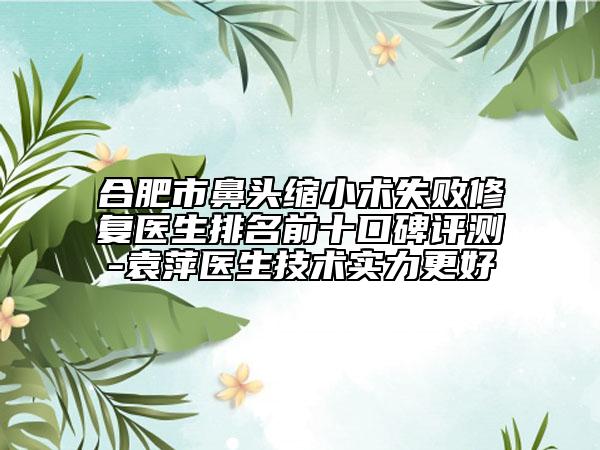 合肥市鼻頭縮小術(shù)失敗修復(fù)醫(yī)生排名前十口碑評(píng)測(cè)-袁萍醫(yī)生技術(shù)實(shí)力更好