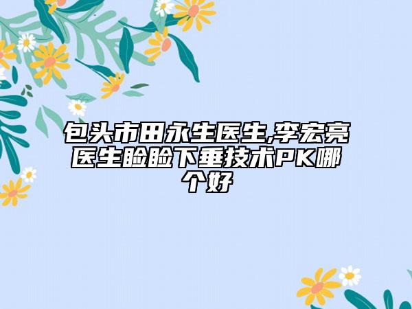 包頭市田永生醫(yī)生,李宏亮醫(yī)生瞼瞼下垂技術(shù)PK哪個(gè)好